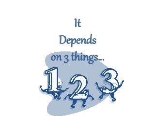 It
Depends
on 3 things…
 