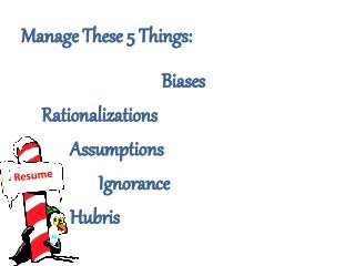 Manage These 5 Things:
Biases
Rationalizations
Assumptions
Ignorance
Hubris
 