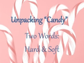 Unpacking “Candy”
Two Words:
Hard & Soft
 