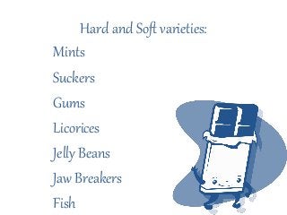 Hard and Soft varieties:
Mints
Suckers
Gums
Licorices
Jelly Beans
Jaw Breakers
Fish
 