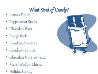 What Kind of Candy?
• Lemon Drops
• Peppermint Sticks
• Chocolate Bars
• Fudge Bark
• Candied Almonds
• Candied Peanuts
• Chocolate Covered Fruit
• Marsh Mellow Chicks
• Holiday Candy
 