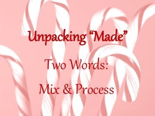 Unpacking “Made”
Two Words:
Mix & Process
 