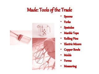Made: Tools of the Trade
• Spoons
• Forks
• Spatulas
• Marble Tops
• Rolling Pins
• Electric Mixers
• Copper Bowls
• Molds
• Forms
• Measuring
 