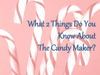 What 2 Things Do You
Know About
The Candy Maker?
 