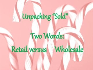 Unpacking “Sold”
Two Words:
Retail versus Wholesale
 