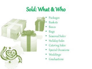 Sold: What & Who
• Packages
• Baskets
• Boxes
• Bags
• Seasonal Sales
• Holiday Sales
• Catering Sales
• Special Occasions
• Weddings
• Graduations
 