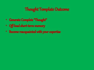 Thought Template Outcome
• Generate Complete “Thought”
• Off-load short-term memory
• Become reacquainted with your expertise
 