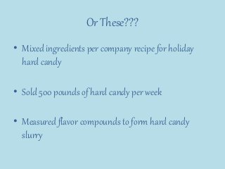Or These???
• Mixed ingredients per company recipe for holiday
hard candy
• Sold 500 pounds of hard candy per week
• Measured flavor compounds to form hard candy
slurry
 