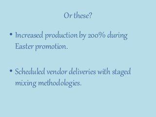 Or these?
• Increased production by 200% during
Easter promotion.
• Scheduled vendor deliveries with staged
mixing methodologies.
 