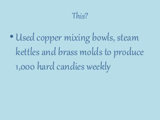 This?
•Used copper mixing bowls, steam
kettles and brass molds to produce
1,000 hard candies weekly
 