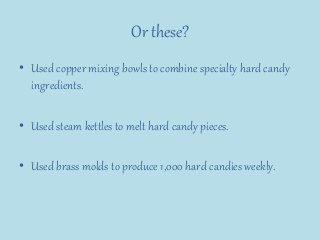 Or these?
• Used copper mixing bowls to combine specialty hard candy
ingredients.
• Used steam kettles to melt hard candy pieces.
• Used brass molds to produce 1,000 hard candies weekly.
 