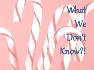 What
We
Don’t
Know?!
 