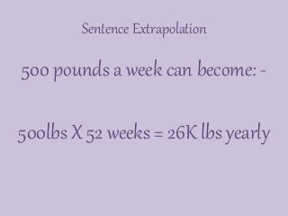 Sentence Extrapolation
500 pounds a week can become: -
500lbs X 52 weeks = 26K lbs yearly
 