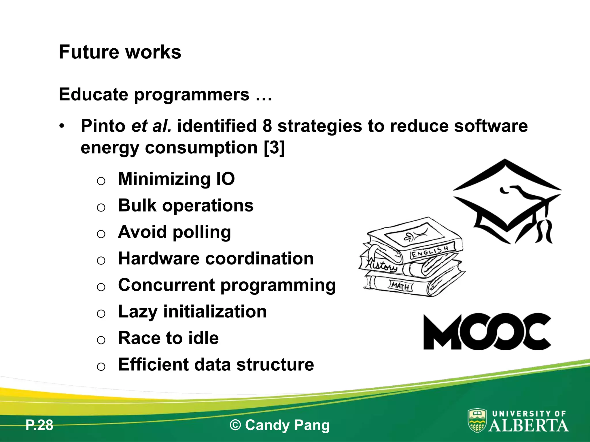 P.28 © Candy Pang
Educate programmers …
• Pinto et al. identified 8 strategies to reduce software
energy consumption [3]
o Minimizing IO
o Bulk operations
o Avoid polling
o Hardware coordination
o Concurrent programming
o Lazy initialization
o Race to idle
o Efficient data structure
Future works
 