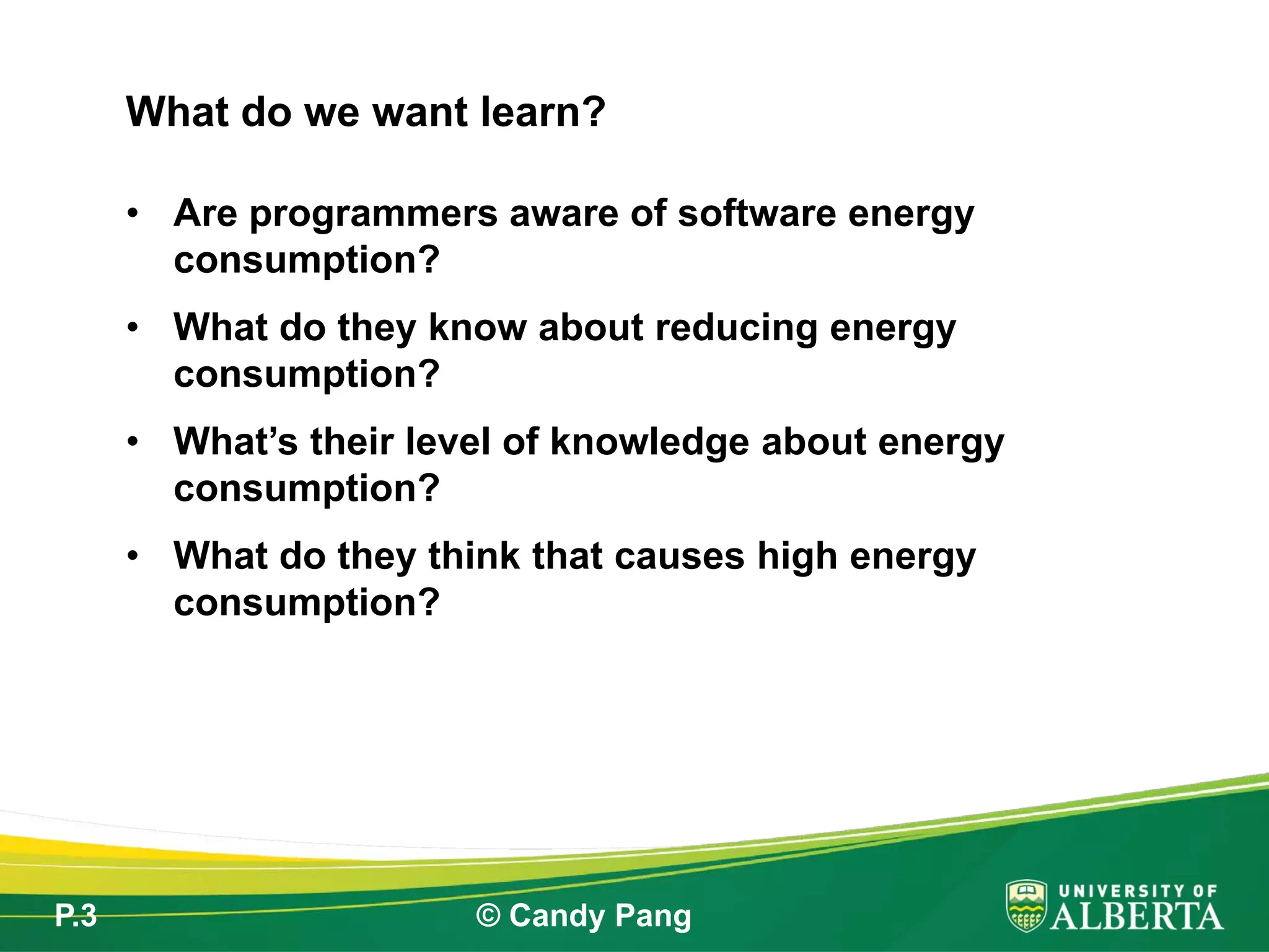 P.3 © Candy Pang
• Are programmers aware of software energy
consumption?
• What do they know about reducing energy
consumption?
• What’s their level of knowledge about energy
consumption?
• What do they think that causes high energy
consumption?
What do we want learn?
 