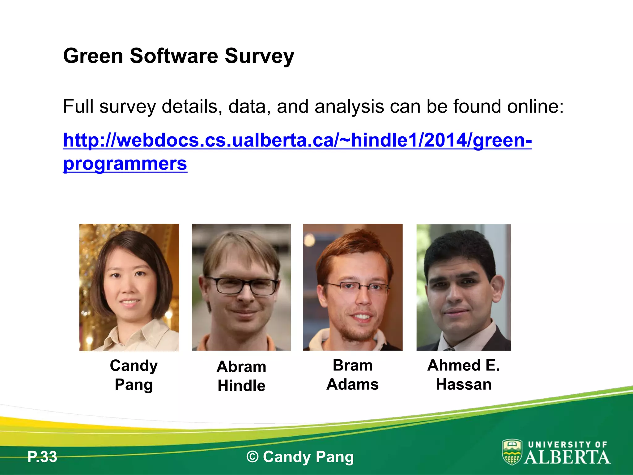 P.33 © Candy Pang
Full survey details, data, and analysis can be found online:
http://webdocs.cs.ualberta.ca/~hindle1/2014/green-
programmers
Green Software Survey
Candy
Pang
Abram
Hindle
Bram
Adams
Ahmed E.
Hassan
 