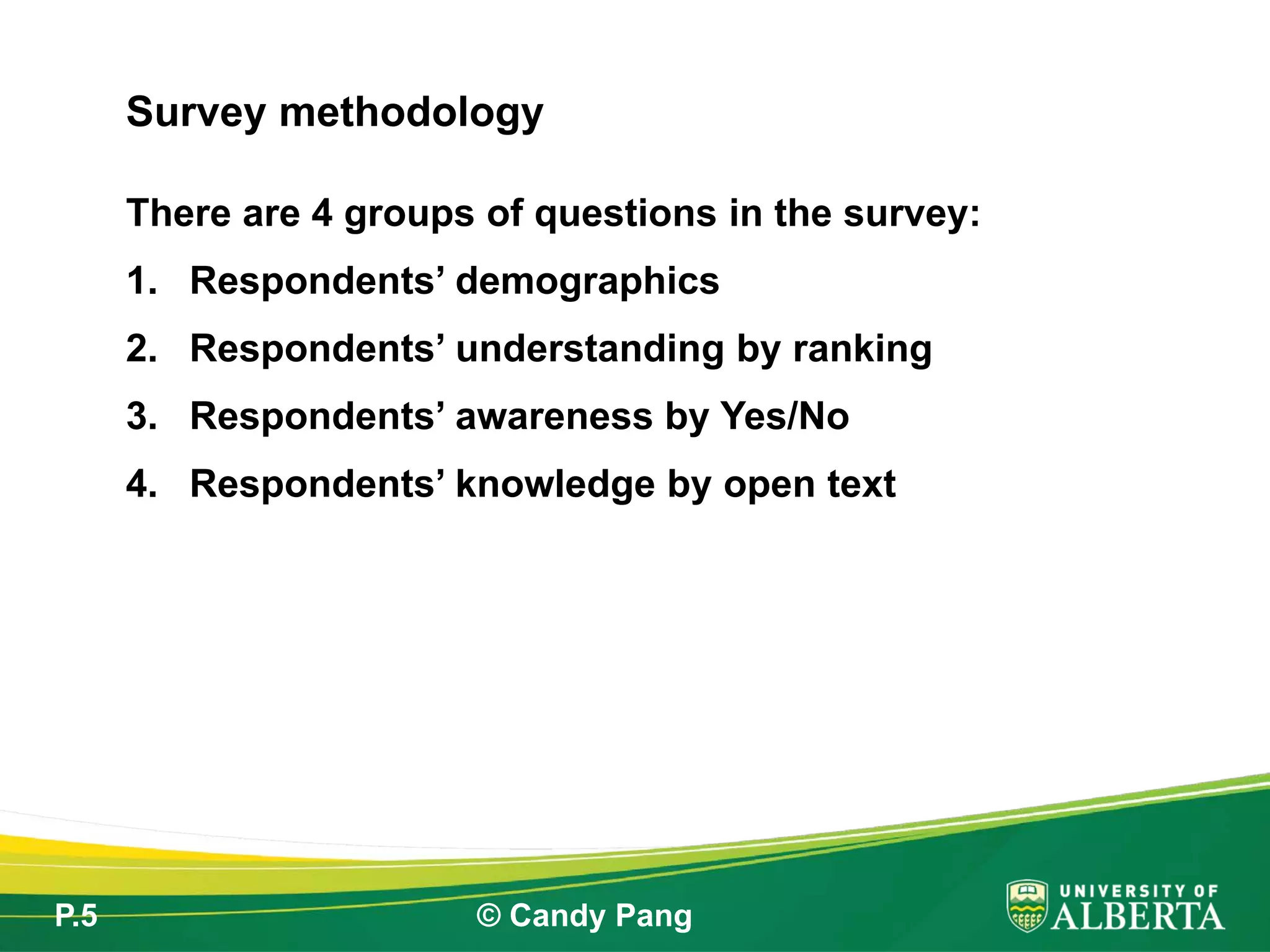 P.5 © Candy Pang
There are 4 groups of questions in the survey:
1. Respondents’ demographics
2. Respondents’ understanding by ranking
3. Respondents’ awareness by Yes/No
4. Respondents’ knowledge by open text
Survey methodology
 