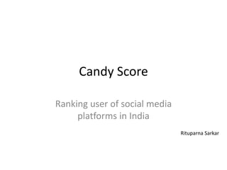 Candy Score
Ranking user of social media
platforms in India
Rituparna Sarkar
 