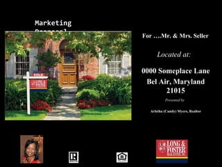 Marketing
Proposal
For ….Mr. & Mrs. SellerFor ….Mr. & Mrs. Seller
0000 Someplace Lane0000 Someplace Lane
Bel Air, MarylandBel Air, Maryland
2101521015
Arletha (Candy) Myers, RealtorArletha (Candy) Myers, Realtor
Located at:Located at:
Presented byPresented by
 