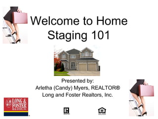 Welcome to Home
  Staging 101


           Presented by:
Arletha (Candy) Myers, REALTOR®
   Long and Foster Realtors, Inc.
 
