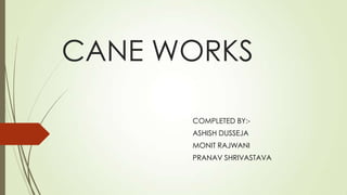 CANE WORKS
COMPLETED BY:-

ASHISH DUSSEJA
MONIT RAJWANI
PRANAV SHRIVASTAVA

 