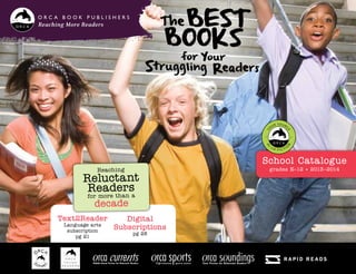 TheBest
Books
for Your
Struggling Readers
School Catalogue
grades K–12 • 2013–2014
Reaching More Readers
Middle-School Fiction for Reluctant Readers
Text2Reader
Language arts
subscription
pg 21
Reaching
Reluctant
Readers
for more than a
decade
Digital
Subscriptions
pg 28
 