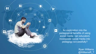 An exploration into the
pedagogical benefits of using
social media: can educators
incorporate social media into
pedagogy successfully?
Ryan Williams
@WilliamsR_T
 