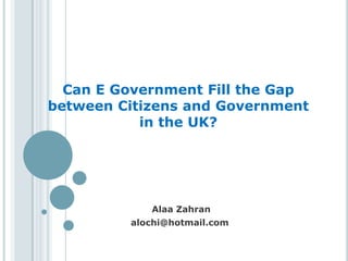 Can E Government Fill the Gap
between Citizens and Government
           in the UK?




            Alaa Zahran
         alochi@hotmail.com
 