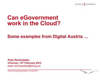 Can eGovernment
work in the Cloud?

Some examples from Digital Austria …




Peter Reichstädter
Chisinau, 14th February 2013
peter.reichstaedter@bka.gv.at
Cloud Computing Austria | 14.02.2013
 