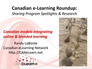 Canadian e-Learning Roundup:
Sharing Program Spotlights & Research
Randy LaBonte
Canadian eLearning Network
http://CANeLearn.net
Canadian models integrating
online & blended learning
 