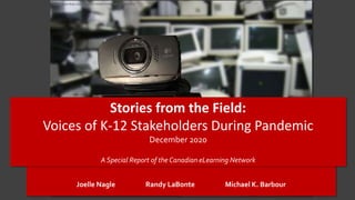 Joelle Nagle Randy LaBonte Michael K. Barbour
Stories from the Field:
Voices of K-12 Stakeholders During Pandemic
December 2020
A Special Report of the Canadian eLearning Network
https://www.flickr.com/photos/51035597898@N01/544654854/
 