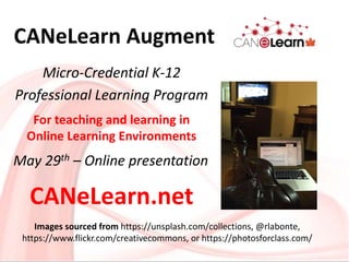 CANeLearn Augment
Images sourced from https://unsplash.com/collections, @rlabonte,
https://www.flickr.com/creativecommons, or https://photosforclass.com/
CANeLearn.net
Micro-Credential K-12
Professional Learning Program
For teaching and learning in
Online Learning Environments
May 29th – Online presentation
 