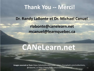 34
Thank You -- Merci!
Dr. Randy LaBonte et Dr. Michael Canuel
rlabonte@canelearn.net
mcanuel@learnquebec.ca
CANeLearn.net
Images sourced or from https://photosforclass.com/ , https://unsplash.com/collections,,
@rlabonte, or https://www.flickr.com/creativecommons/
 