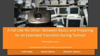 Joelle Nagle Randy LaBonte Michael K. Barbour
A Fall Like No Other: Between Basics and Preparing
for an Extended Transition During Turmoil
November 2020
A Special Report of the Canadian eLearning Network
https://www.flickr.com/photos/51035597898@N01/544654854/
 