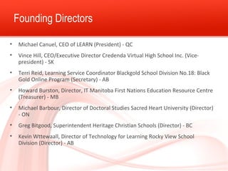 Founding Directors 
• Michael Canuel, CEO of LEARN (President) - QC 
• Vince Hill, CEO/Executive Director Credenda Virtual...