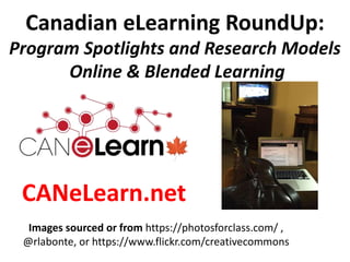 Canadian eLearning RoundUp:
Program Spotlights and Research Models
Online & Blended Learning
Images sourced or from https://photosforclass.com/ ,
@rlabonte, or https://www.flickr.com/creativecommons
CANeLearn.net
 