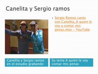 

Canelita y Sergio ramos
en el estudio grabando

Sergio Ramos canta
con Canelita_A quien le
voy a contar mis
penas.mov - YouTube

Su tema A quien le voy
contar mis penas

 