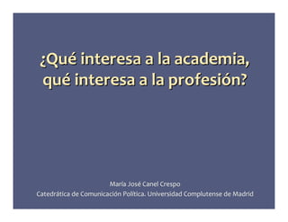 ¿Qué interesa a la academia,
 qué interesa a la profesión?




                       María José Canel Crespo
Catedrática de Comunicación Política. Universidad Complutense de Madrid
 