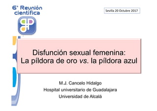 Disfunción sexual femenina:
La píldora de oro vs. la píldora azul
M.J. Cancelo Hidalgo
Hospital universitario de Guadalajara
Universidad de Alcalá
Sevilla 20 Octubre 2017
 