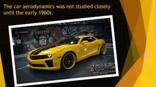 The car aerodynamics was not studied closely
until the early 1960s.

 