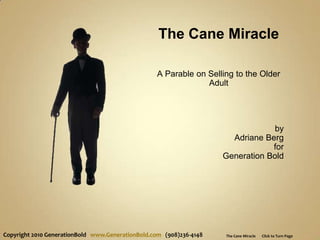 The Cane Miracle A Parable on Selling to the Older Adult by  Adriane Berg for Generation Bold Copyright 2010 GenerationBoldwww.GenerationBold.com   (908)236-4148 The Cane Miracle       Click to Turn Page 