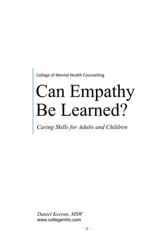 - 1 - 
College of Mental Health Counselling 
Can Empathy Be Learned? 
Caring Skills for Adults and Children 
Daniel Keeran, MSW 
www.collegemhc.com 
 