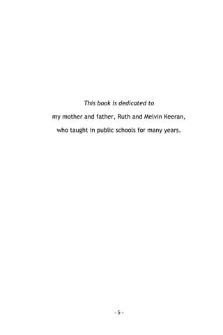 - 5 - 
This book is dedicated to 
my mother and father, Ruth and Melvin Keeran, 
who taught in public schools for many years. 
 