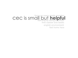 focus on every single member
cec is small but helpful
            learning by doing activities
                free classes and books
                   english environment
                         feel home here
 