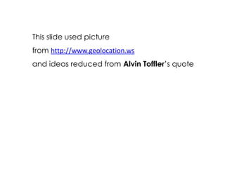 This slide used picture
from http://www.geolocation.ws
and ideas reduced from Alvin Tofflers quote
 