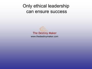 Only ethical leadership
can ensure success
www.thedestinymaker.com
 