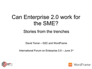 Can Enterprise 2.0 work for the SME? Stories from the trenches David Terrar – D2C and WordFrame International Forum on Enterprise 2.0 – June 3 rd 