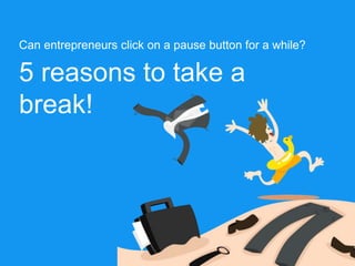 5 reasons to take a
break!
Can entrepreneurs click on a pause button for a while?
 