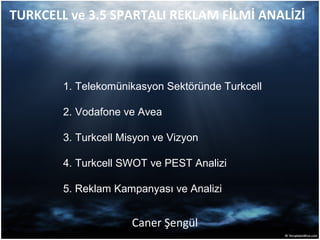 TURKCELL ve 3.5 SPARTALI REKLAM FİLMİ ANALİZİ 
1. Telekomünikasyon Sektöründe Turkcell 
2. Vodafone ve Avea 
3. Turkcell Misyon ve Vizyon 
4. Turkcell SWOT ve PEST Analizi 
5. Reklam Kampanyası ve Analizi 
Caner Şengül 
 