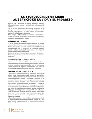 LA TECNOLOGIA DE UN LIDER
             AL SERVICIO DE LA VIDA Y EL PROGRESO
    CINTAC S.A. , ha realizado un esfuerzo orientado a ampliar la
    información técnica existente y facilitar la tarea a los usuarios de
    cañerías.
    Así ha surgido este manual, que contiene un extracto de las
    principales normativas y antecedentes generales de los sistemas de
    cañerías fabricados por CINTAC ® , que son utilizados en la
    conducción de fluídos, gases, aire, aga etc.
    Como siempre, CINTAC® ofrece a sus clientes su asesoría en el uso
    de toda la gama de sus productos, a través del conocimiento y
    experiencia de sus ingenieros y técnicos.

    CONTROL DE CALIDAD
    A fin de cumplir con las exigencias especificadas en las distintas
    normas, CINTAC ® cuenta con un Departamento de Control de
    Calidad que opera bajo un sistema preventivo de control frecuencial.
    Este sistema se basa en inspectores de terreno que practican
    controles en forma constante a la materia prima, a los procesos de
    fabricacón y a los productos terminados.
    Lo anterior apoyado con un completo Laboratorio Metalúrgico y
    Mecánico para realizar oportunamente ensayos a los diferentes
    productos.

    INSPECCION DE MATERIA PRIMA
    Al momento de ser cortadas las bobinas, los inspectores verifican el
    cumplimiento de las especificaciones internacionales; en las que
    destacan medición de espesores, ancho, toma de probetas, etc.
    Además se efectúa una inspección visual a lo largo de la bobina por
    la eventualidad de que existan posibles defectos de Laminación.

    INSPECCION DE FABRICACION
    Al iniciar cada campaña de productos se hace una inspección de
    primera pieza. Ningún producto puede comenzar su fabricación en
    serie, si no ha pasado por esta inspección, consistente en un chequeo
    dimensional y visual. Además, si corresponde o es exigido por las
    normas, se hacen ensayos mecánicos de aplastamiento, abocardado,
    pestañado, curvado, expandido u otros. Destaca en el control de
    fabricación la inspección continua de soldadura a cañerías de
    diámetro nominal mayor o igual que 2". Este chequeo se realiza con
    un equipo electromagnético NDT (Non destructive test) Defectomat
    que utiliza los principios de las corrientes parásitas (corrientes de
    Eddy), para detectar la presencia de cualquier falla en la soldadura.
    Antes de finalizar su proceso de fabricación, el 100% de las cañerías
    entre 1/8" y6" son sometidas a una prueba hidrostática. Las
    presiones y tiempos de prueba son especificados en las distintas
    normas de fabricación.
    Adicionalmente, cuando se trata de cañerías galvanizadas, se efectúa
    la inspección del recubrimiento protector con equipos NDT, para
    poder controlar el cumplimiento de los espesores de recubrimiento
    indicados en las normas.




0
 
